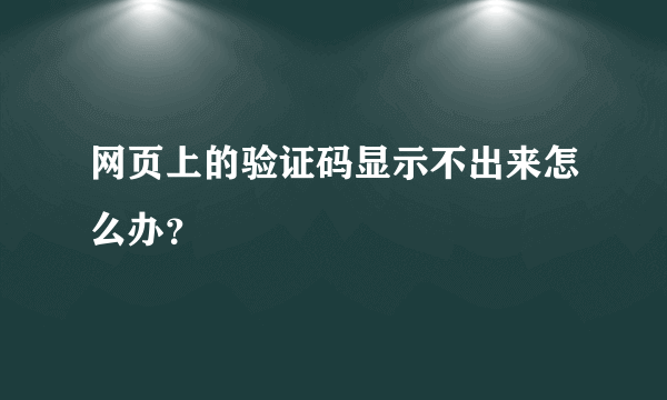 网页上的验证码显示不出来怎么办？