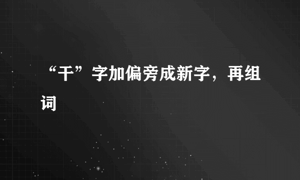 “干”字加偏旁成新字，再组词