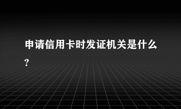 申请信用卡时发证机关是什么?