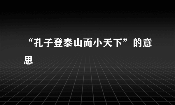 “孔子登泰山而小天下”的意思