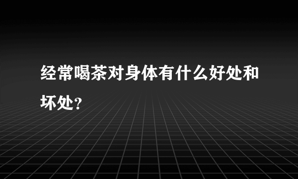 经常喝茶对身体有什么好处和坏处？