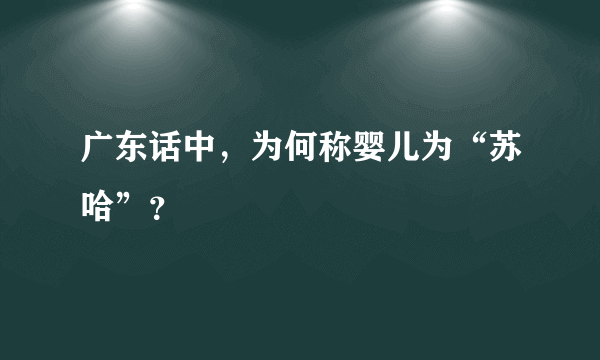 广东话中，为何称婴儿为“苏哈”？