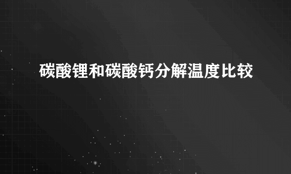 碳酸锂和碳酸钙分解温度比较