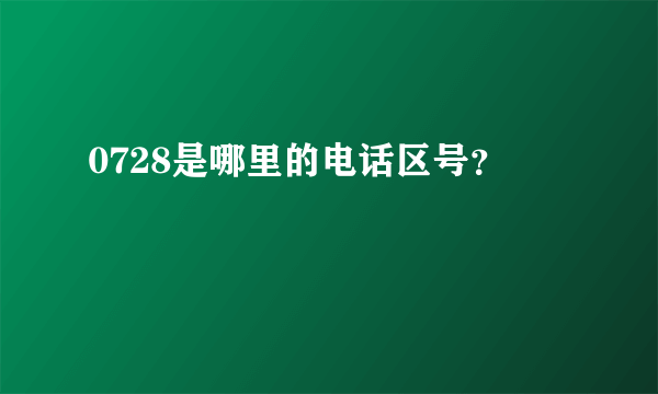 0728是哪里的电话区号？