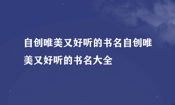 自创唯美又好听的书名自创唯美又好听的书名大全