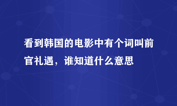 看到韩国的电影中有个词叫前官礼遇，谁知道什么意思