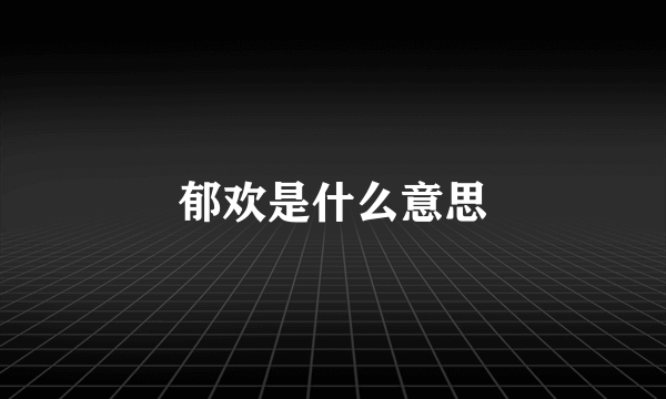 郁欢是什么意思