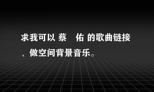 求我可以 蔡旻佑 的歌曲链接、做空间背景音乐。