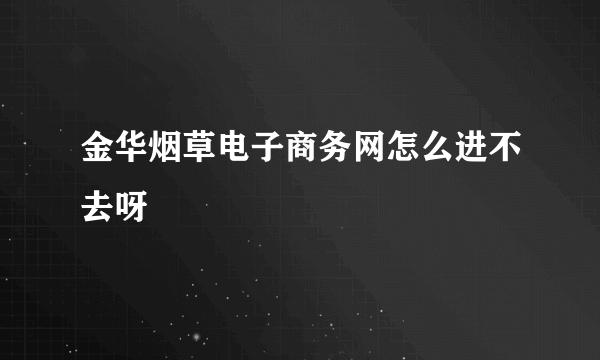 金华烟草电子商务网怎么进不去呀