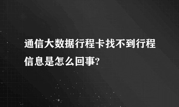 通信大数据行程卡找不到行程信息是怎么回事?