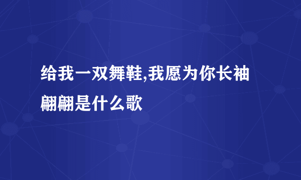 给我一双舞鞋,我愿为你长袖翩翩是什么歌