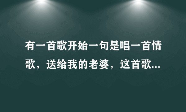 有一首歌开始一句是唱一首情歌，送给我的老婆，这首歌叫什么名字