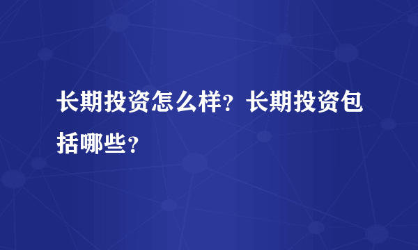 长期投资怎么样？长期投资包括哪些？