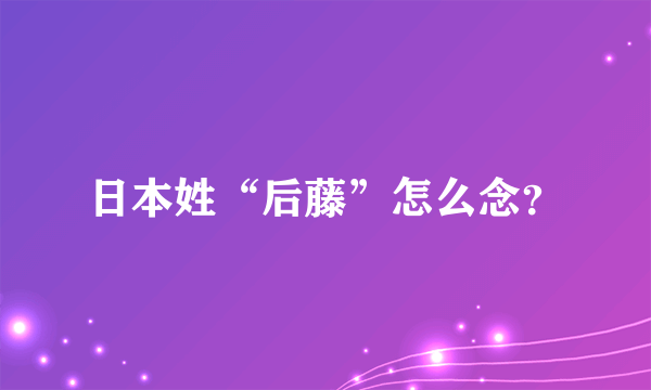 日本姓“后藤”怎么念？