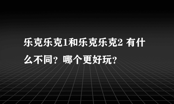 乐克乐克1和乐克乐克2 有什么不同？哪个更好玩？