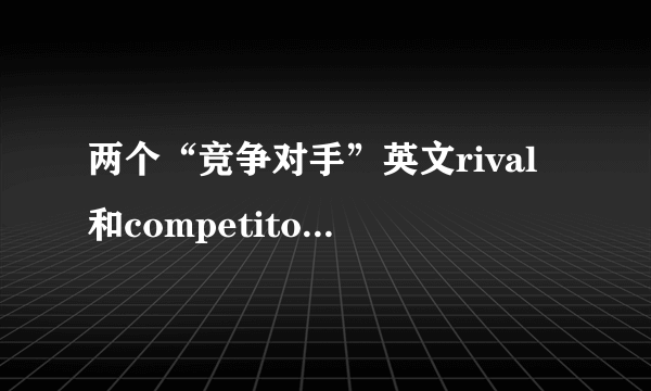 两个“竞争对手”英文rival和competitor的区别