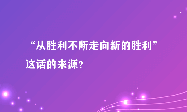 “从胜利不断走向新的胜利”这话的来源？