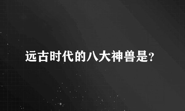 远古时代的八大神兽是？