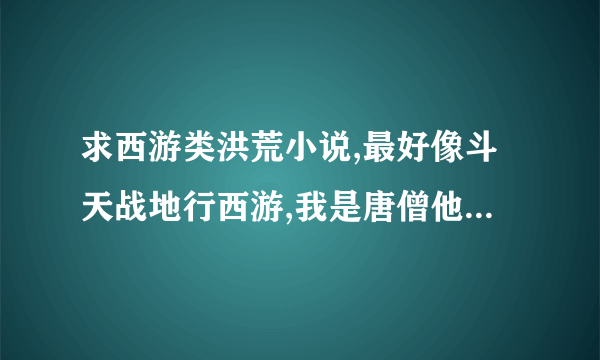 求西游类洪荒小说,最好像斗天战地行西游,我是唐僧他爸那种类型的