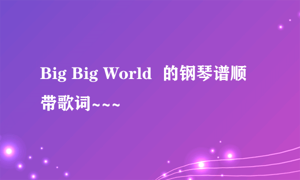 Big Big World  的钢琴谱顺带歌词~~~