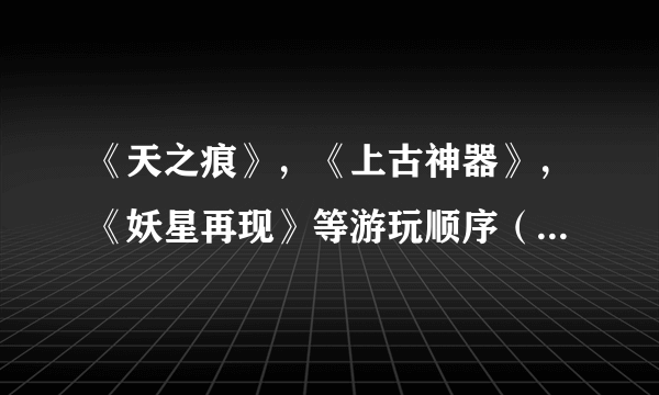 《天之痕》，《上古神器》，《妖星再现》等游玩顺序（及背景）