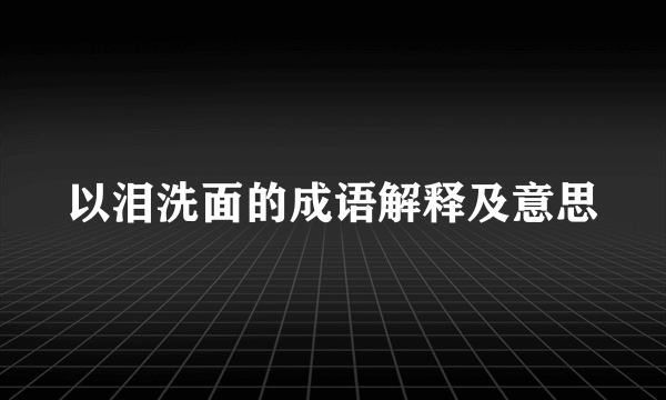 以泪洗面的成语解释及意思