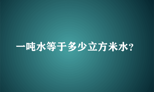 一吨水等于多少立方米水？