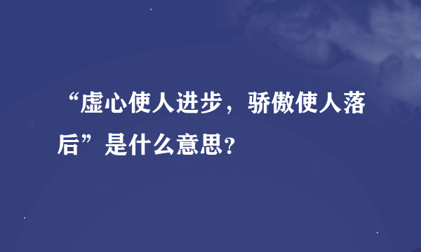 “虚心使人进步，骄傲使人落后”是什么意思？