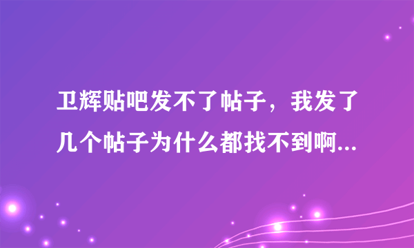 卫辉贴吧发不了帖子，我发了几个帖子为什么都找不到啊！！！！