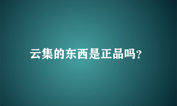 云集的东西是正品吗？