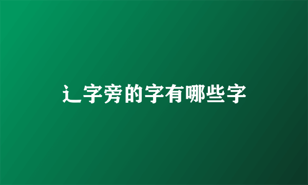 辶字旁的字有哪些字