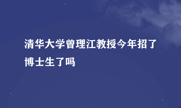 清华大学曾理江教授今年招了博士生了吗