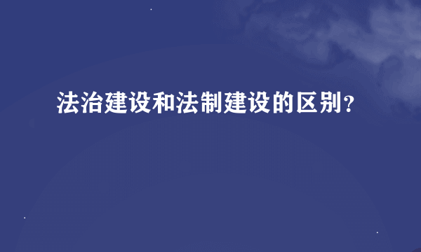 法治建设和法制建设的区别？