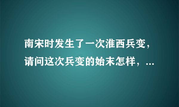 南宋时发生了一次淮西兵变，请问这次兵变的始末怎样，请历史高手附上资料