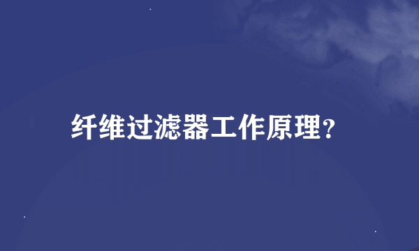 纤维过滤器工作原理？