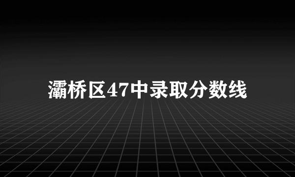 灞桥区47中录取分数线