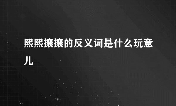 熙熙攘攘的反义词是什么玩意儿