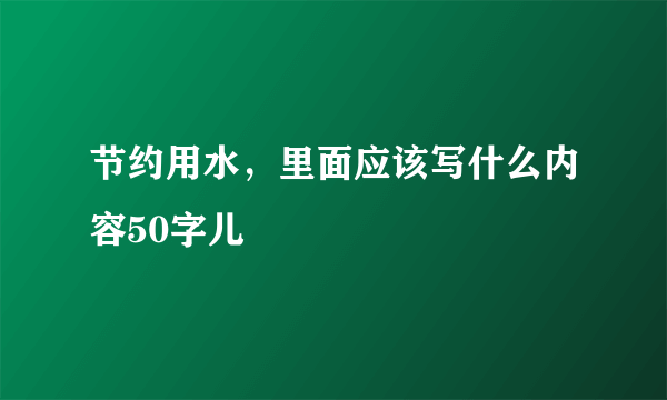 节约用水，里面应该写什么内容50字儿