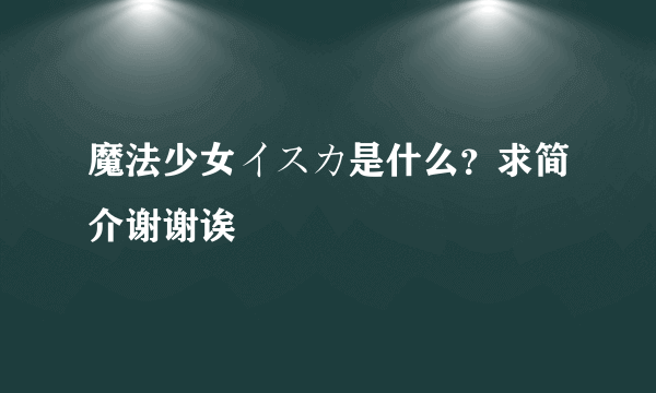 魔法少女イスカ是什么？求简介谢谢诶