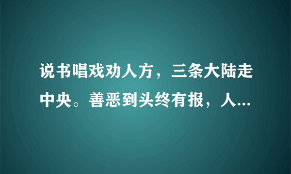 说书唱戏劝人方，三条大陆走中央。善恶到头终有报，人间正道是沧桑