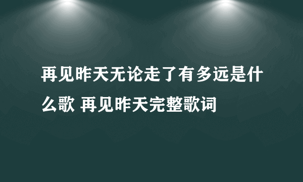 再见昨天无论走了有多远是什么歌 再见昨天完整歌词