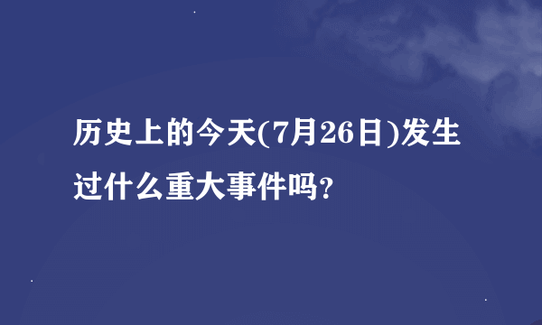 历史上的今天(7月26日)发生过什么重大事件吗？