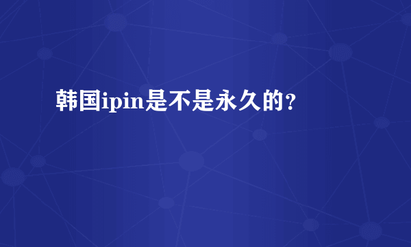 韩国ipin是不是永久的？