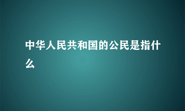 中华人民共和国的公民是指什么