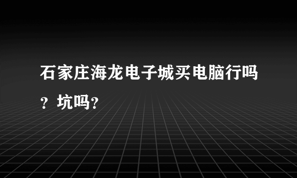 石家庄海龙电子城买电脑行吗？坑吗？