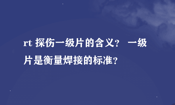 rt 探伤一级片的含义？ 一级片是衡量焊接的标准？