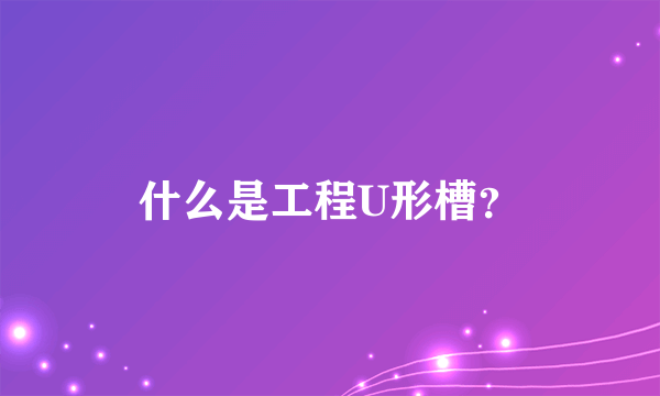 什么是工程U形槽？