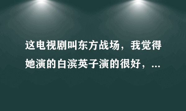 这电视剧叫东方战场，我觉得她演的白滨英子演的很好，想知道她叫什么，不要跟我说是杜若溪，我眼镜不瞎！