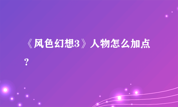 《风色幻想3》人物怎么加点？