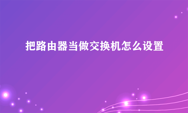 把路由器当做交换机怎么设置